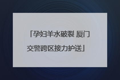 孕妇羊水破裂 厦门交警跨区接力护送