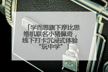 学而思旗下摩比思维机联名小猪佩奇，线下打卡沉浸式体验“玩中学”