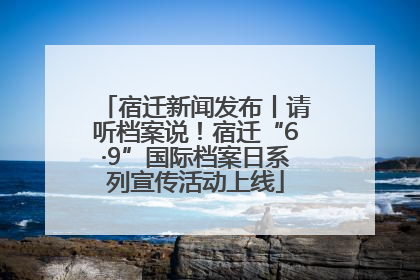 宿迁新闻发布丨请听档案说！宿迁“6·9”国际档案日系列宣传活动上线
