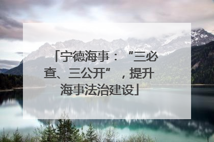 宁德海事：“三必查、三公开”，提升海事法治建设