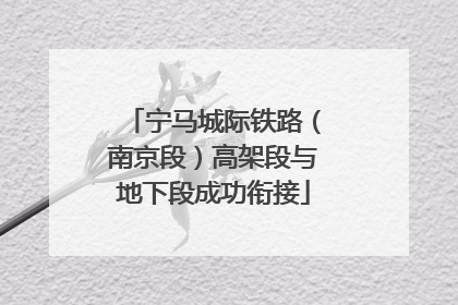 宁马城际铁路（南京段）高架段与地下段成功衔接