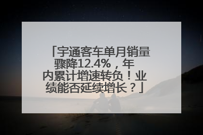宇通客车单月销量骤降12.4%，年内累计增速转负！业绩能否延续增长？