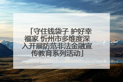 守住钱袋子 护好幸福家 忻州市多维度深入开展防范非法金融宣传教育系列活动