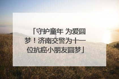 守护童年 为爱圆梦！济南交警为十一位抗癌小朋友圆梦