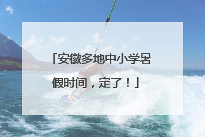 安徽多地中小学暑假时间，定了！