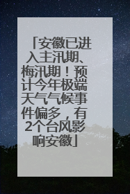 安徽已进入主汛期、梅汛期！预计今年极端天气气候事件偏多，有2个台风影响安徽