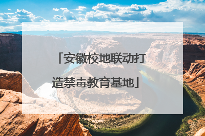安徽校地联动打造禁毒教育基地