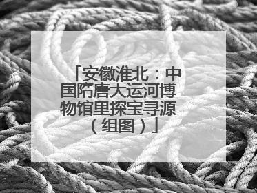 安徽淮北：中国隋唐大运河博物馆里探宝寻源（组图）