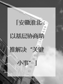 安徽淮北：以基层协商助推解决“关键小事”