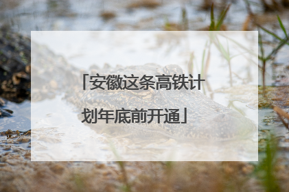 安徽这条高铁计划年底前开通