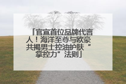 官宣首位品牌代言人！海洋至尊与欧豪共揭男士控油护肤“掌控力”法则