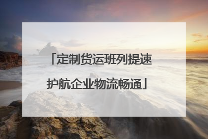 定制货运班列提速 护航企业物流畅通