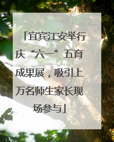 宜宾江安举行庆“六一”五育成果展，吸引上万名师生家长现场参与