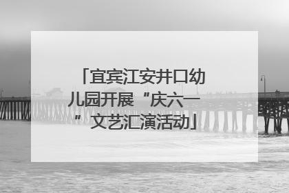宜宾江安井口幼儿园开展“庆六一”文艺汇演活动