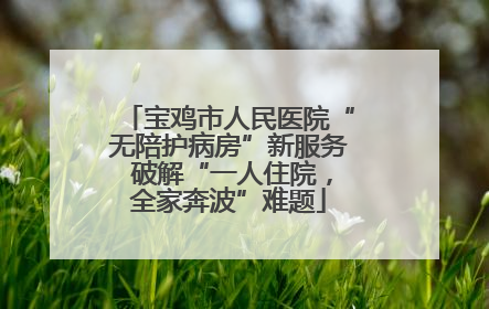 宝鸡市人民医院“无陪护病房”新服务 破解“一人住院，全家奔波”难题