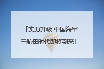 实力升级 中国海军三航母时代即将到来
