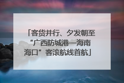客货并行、夕发朝至 “广西防城港—海南海口”客滚航线首航