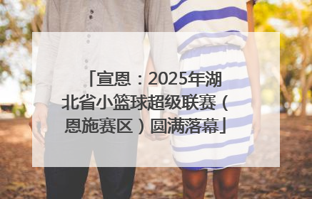 宣恩：2025年湖北省小篮球超级联赛（恩施赛区）圆满落幕