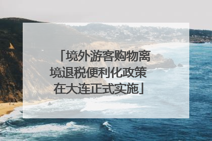 境外游客购物离境退税便利化政策在大连正式实施