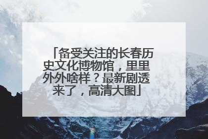 备受关注的长春历史文化博物馆，里里外外啥样？最新剧透来了，高清大图