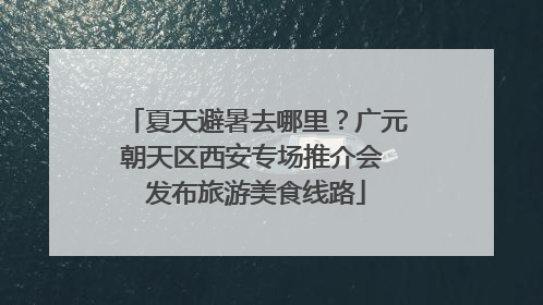 夏天避暑去哪里？广元朝天区西安专场推介会 发布旅游美食线路