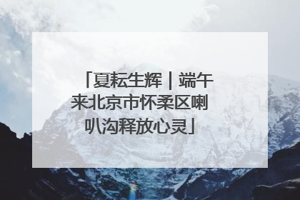 夏耘生辉｜端午来北京市怀柔区喇叭沟释放心灵