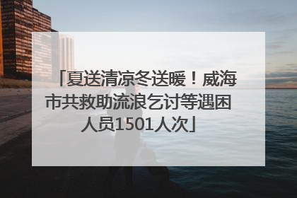 夏送清凉冬送暖！威海市共救助流浪乞讨等遇困人员1501人次