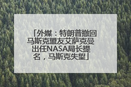 外媒：特朗普撤回马斯克盟友艾萨克曼出任NASA局长提名，马斯克失望