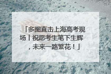 多图直击上海高考现场丨祝愿考生笔下生辉，未来一路繁花！