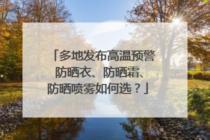 多地发布高温预警 防晒衣、防晒霜、防晒喷雾如何选？