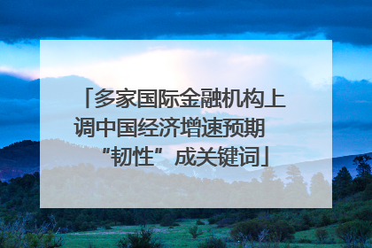 多家国际金融机构上调中国经济增速预期 “韧性”成关键词