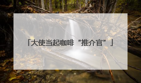 大使当起咖啡“推介官”