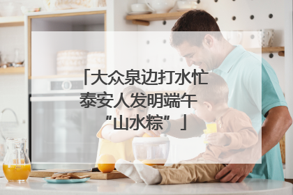 大众泉边打水忙 泰安人发明端午“山水粽”