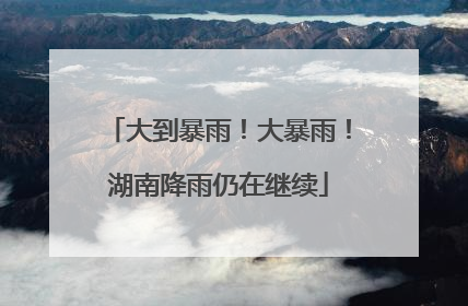 大到暴雨！大暴雨！湖南降雨仍在继续