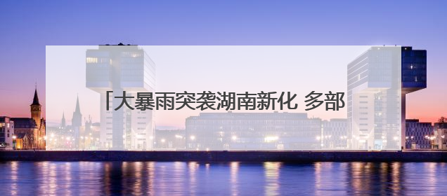 大暴雨突袭湖南新化 多部门连夜清障排涝保高考路畅