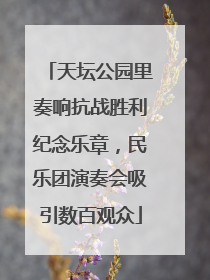 天坛公园里奏响抗战胜利纪念乐章，民乐团演奏会吸引数百观众