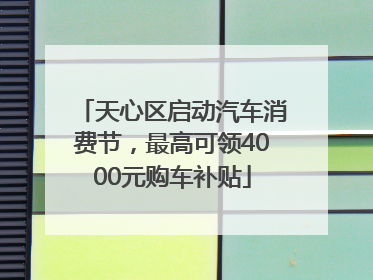 天心区启动汽车消费节，最高可领4000元购车补贴