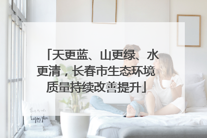 天更蓝、山更绿、水更清，长春市生态环境质量持续改善提升