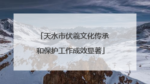 天水市伏羲文化传承和保护工作成效显著