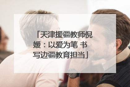 天津援疆教师倪媛：以爱为笔 书写边疆教育担当