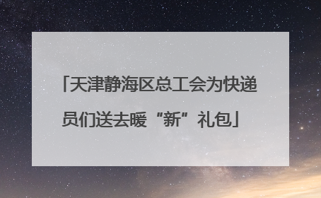 天津静海区总工会为快递员们送去暖“新”礼包