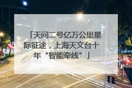 天问二号亿万公里星际征途，上海天文台十年“智能牵线”