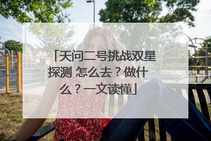 天问二号挑战双星探测 怎么去？做什么？一文读懂