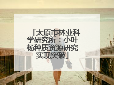 太原市林业科学研究所：小叶杨种质资源研究实现突破