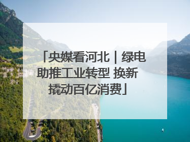 央媒看河北｜绿电助推工业转型 换新撬动百亿消费