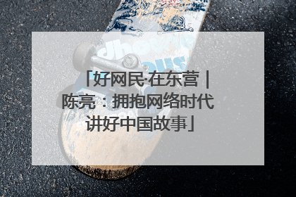 好网民·在东营｜陈亮：拥抱网络时代 讲好中国故事