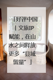 好评中国丨文旅IP赋能，在山水之间释放更多“县域留量”