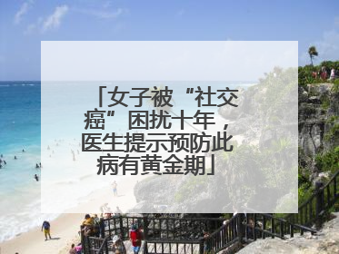 女子被“社交癌”困扰十年，医生提示预防此病有黄金期