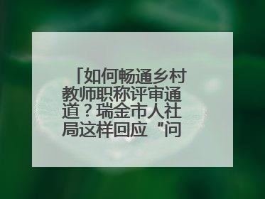 如何畅通乡村教师职称评审通道？瑞金市人社局这样回应“问计江西”网友