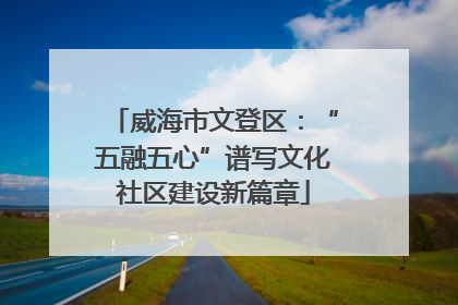 威海市文登区：“五融五心”谱写文化社区建设新篇章